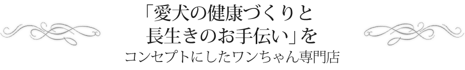 「愛犬の健康づくりと長生きのお手伝い」をｺンセプトにしたワンちゃん専門店