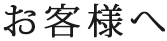 お客様へ